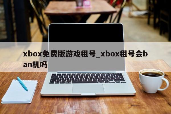 xbox免费版游戏租号_xbox租号会ban机吗